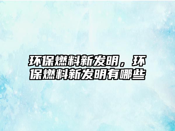 環(huán)保燃料新發(fā)明，環(huán)保燃料新發(fā)明有哪些