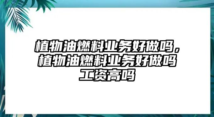 植物油燃料業(yè)務(wù)好做嗎，植物油燃料業(yè)務(wù)好做嗎工資高嗎