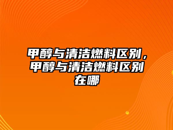 甲醇與清潔燃料區(qū)別，甲醇與清潔燃料區(qū)別在哪