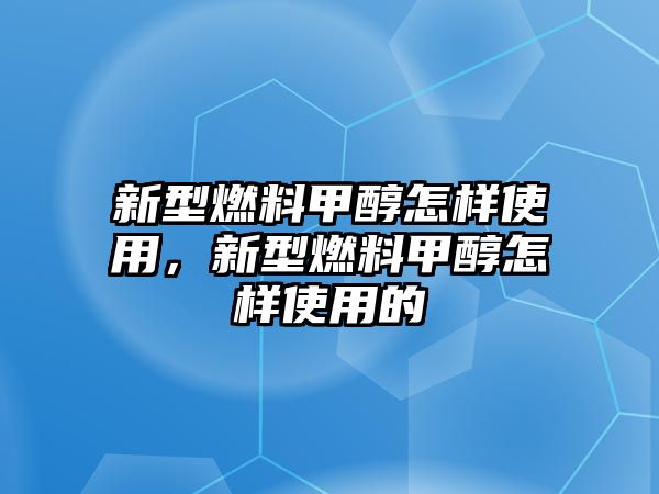 新型燃料甲醇怎樣使用，新型燃料甲醇怎樣使用的