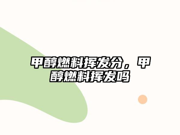 甲醇燃料揮發(fā)分，甲醇燃料揮發(fā)嗎