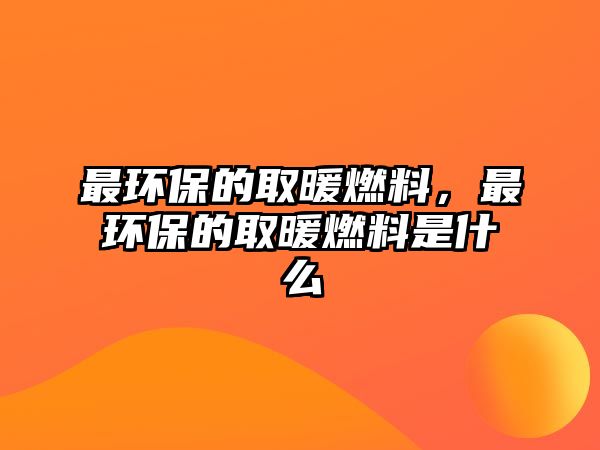 最環(huán)保的取暖燃料，最環(huán)保的取暖燃料是什么