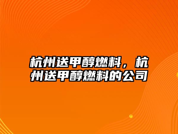 杭州送甲醇燃料，杭州送甲醇燃料的公司