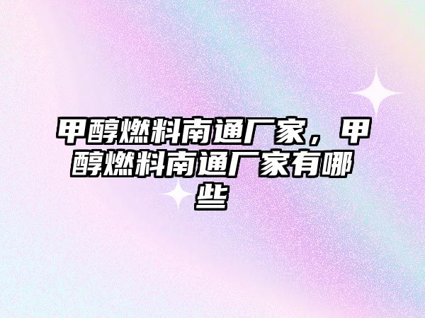 甲醇燃料南通廠家，甲醇燃料南通廠家有哪些