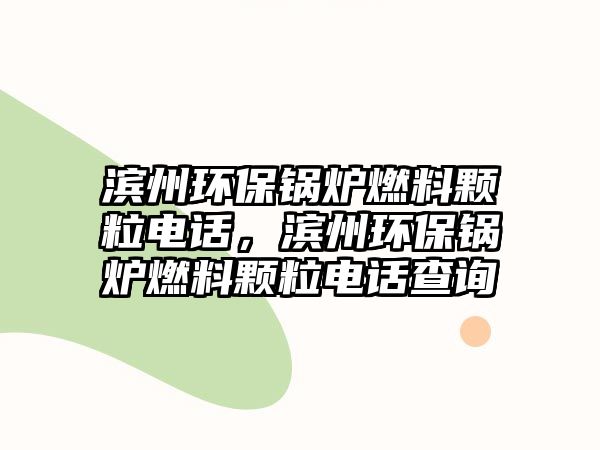 濱州環(huán)保鍋爐燃料顆粒電話，濱州環(huán)保鍋爐燃料顆粒電話查詢