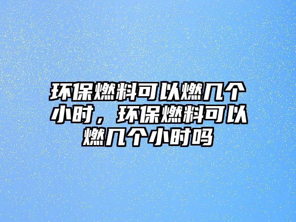 環(huán)保燃料可以燃幾個(gè)小時(shí)，環(huán)保燃料可以燃幾個(gè)小時(shí)嗎