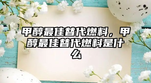 甲醇最佳替代燃料，甲醇最佳替代燃料是什么