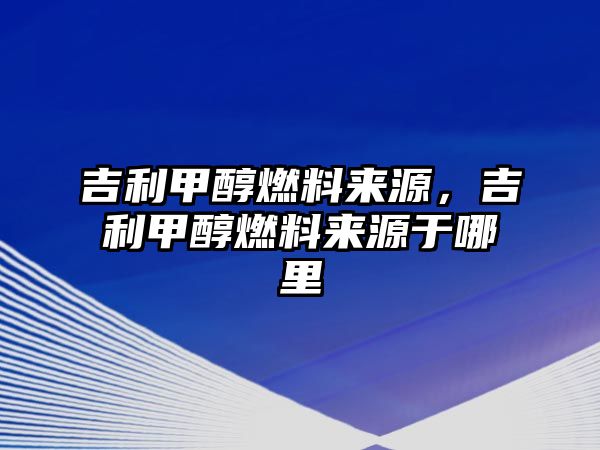 吉利甲醇燃料來源，吉利甲醇燃料來源于哪里