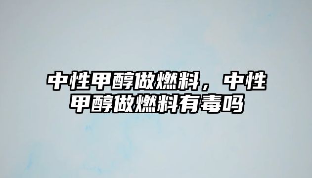 中性甲醇做燃料，中性甲醇做燃料有毒嗎