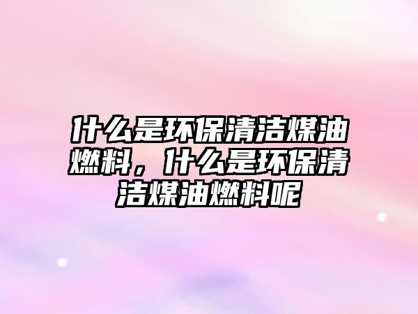 什么是環(huán)保清潔煤油燃料，什么是環(huán)保清潔煤油燃料呢