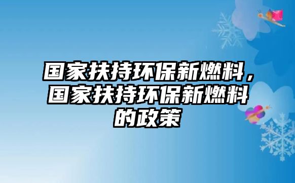 國家扶持環(huán)保新燃料，國家扶持環(huán)保新燃料的政策