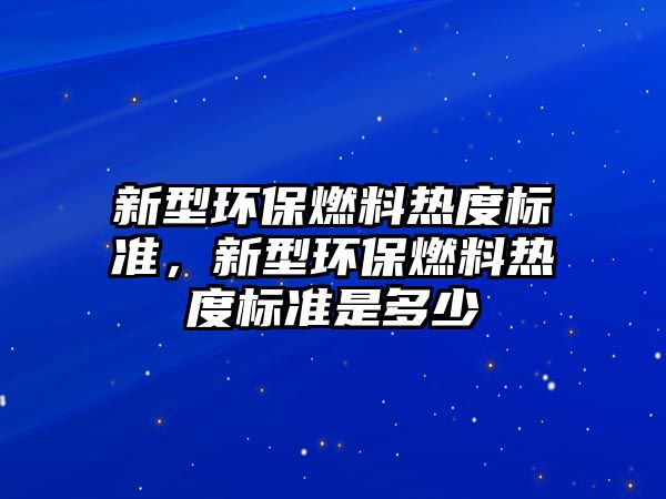 新型環(huán)保燃料熱度標準，新型環(huán)保燃料熱度標準是多少