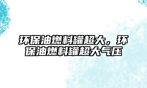 環(huán)保油燃料罐超大，環(huán)保油燃料罐超大氣壓