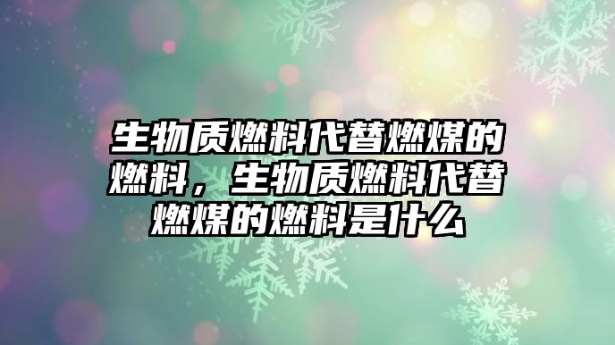 生物質(zhì)燃料代替燃煤的燃料，生物質(zhì)燃料代替燃煤的燃料是什么