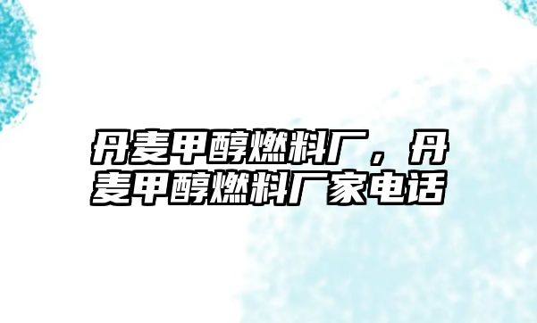 丹麥甲醇燃料廠，丹麥甲醇燃料廠家電話