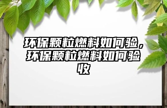 環(huán)保顆粒燃料如何驗(yàn)，環(huán)保顆粒燃料如何驗(yàn)收