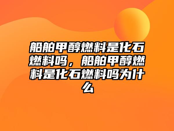 船舶甲醇燃料是化石燃料嗎，船舶甲醇燃料是化石燃料嗎為什么