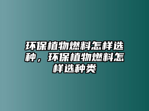 環(huán)保植物燃料怎樣選種，環(huán)保植物燃料怎樣選種類