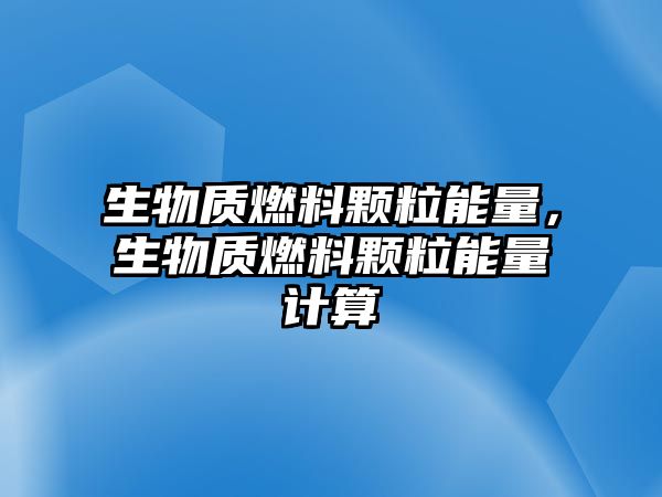 生物質燃料顆粒能量，生物質燃料顆粒能量計算