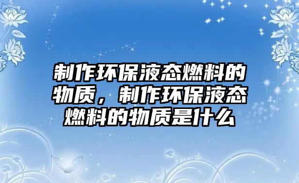 制作環(huán)保液態(tài)燃料的物質(zhì)，制作環(huán)保液態(tài)燃料的物質(zhì)是什么