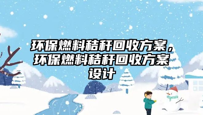 環(huán)保燃料秸稈回收方案，環(huán)保燃料秸稈回收方案設(shè)計