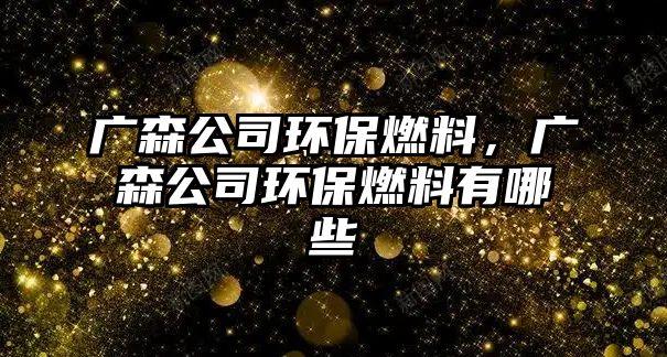 廣森公司環(huán)保燃料，廣森公司環(huán)保燃料有哪些