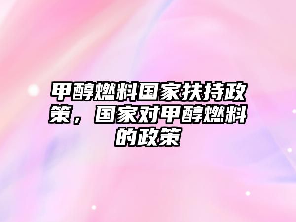 甲醇燃料國家扶持政策，國家對甲醇燃料的政策