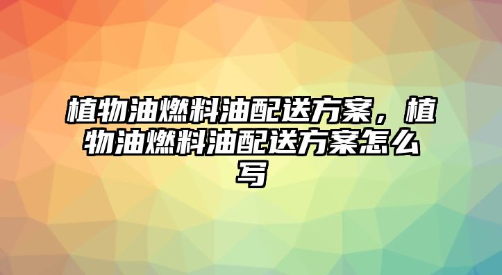 植物油燃料油配送方案，植物油燃料油配送方案怎么寫