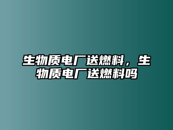 生物質(zhì)電廠送燃料，生物質(zhì)電廠送燃料嗎