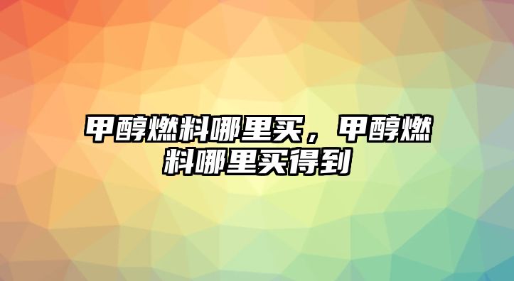 甲醇燃料哪里買，甲醇燃料哪里買得到