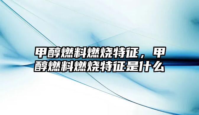 甲醇燃料燃燒特征，甲醇燃料燃燒特征是什么