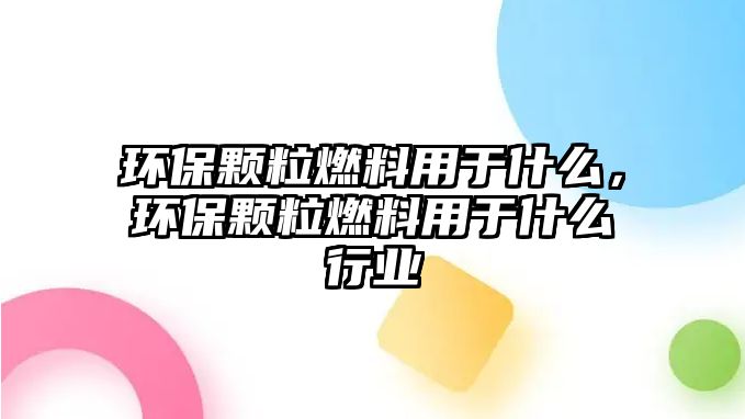 環(huán)保顆粒燃料用于什么，環(huán)保顆粒燃料用于什么行業(yè)