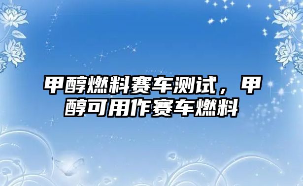 甲醇燃料賽車測(cè)試，甲醇可用作賽車燃料