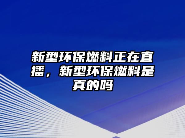 新型環(huán)保燃料正在直播，新型環(huán)保燃料是真的嗎