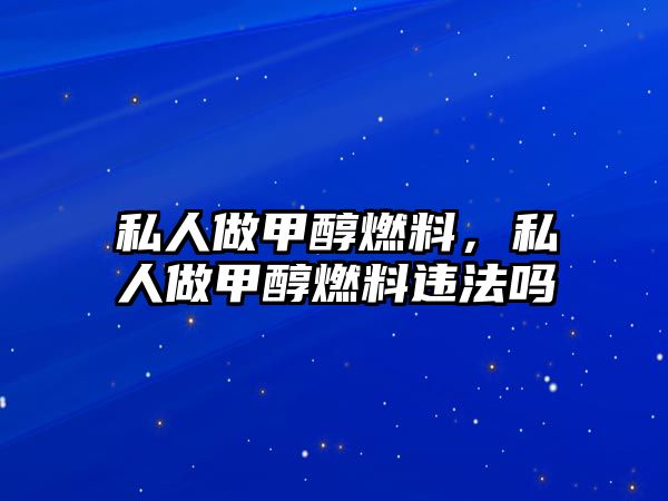 私人做甲醇燃料，私人做甲醇燃料違法嗎