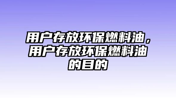 用戶存放環(huán)保燃料油，用戶存放環(huán)保燃料油的目的