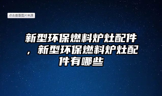 新型環(huán)保燃料爐灶配件，新型環(huán)保燃料爐灶配件有哪些