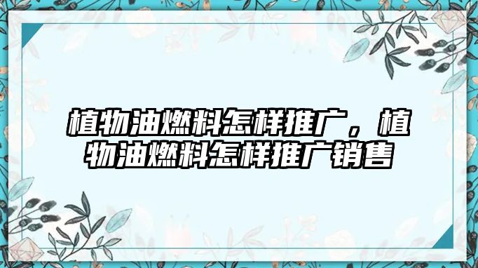 植物油燃料怎樣推廣，植物油燃料怎樣推廣銷售