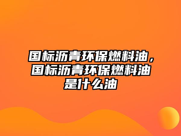 國標(biāo)瀝青環(huán)保燃料油，國標(biāo)瀝青環(huán)保燃料油是什么油