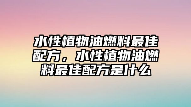 水性植物油燃料最佳配方，水性植物油燃料最佳配方是什么