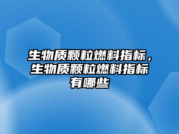 生物質顆粒燃料指標，生物質顆粒燃料指標有哪些