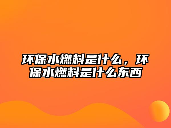 環(huán)保水燃料是什么，環(huán)保水燃料是什么東西