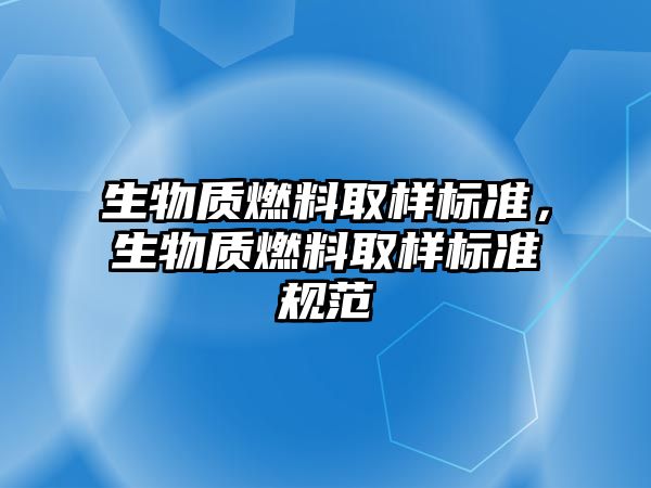 生物質燃料取樣標準，生物質燃料取樣標準規(guī)范