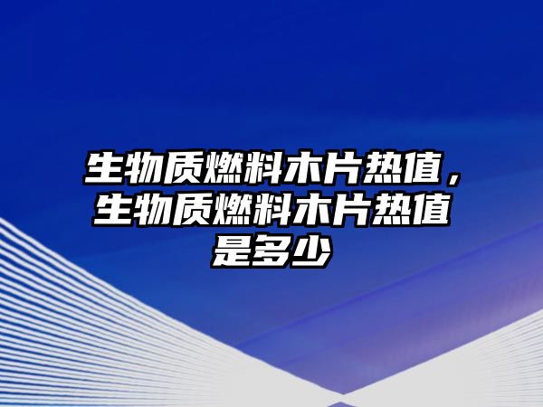 生物質(zhì)燃料木片熱值，生物質(zhì)燃料木片熱值是多少