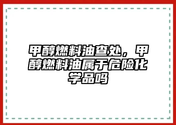 甲醇燃料油查處，甲醇燃料油屬于危險化學(xué)品嗎