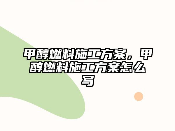 甲醇燃料施工方案，甲醇燃料施工方案怎么寫(xiě)