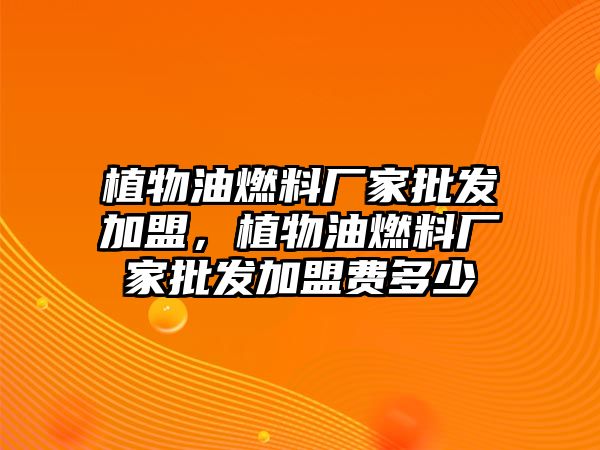 植物油燃料廠家批發(fā)加盟，植物油燃料廠家批發(fā)加盟費多少