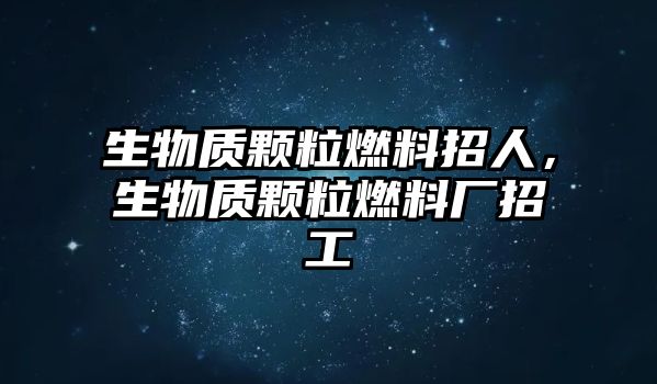 生物質(zhì)顆粒燃料招人，生物質(zhì)顆粒燃料廠招工