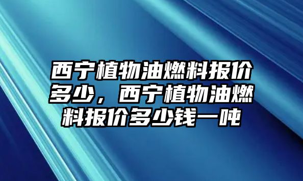 西寧植物油燃料報價多少，西寧植物油燃料報價多少錢一噸