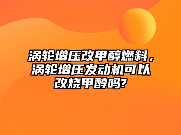 渦輪增壓改甲醇燃料，渦輪增壓發(fā)動機可以改燒甲醇嗎?